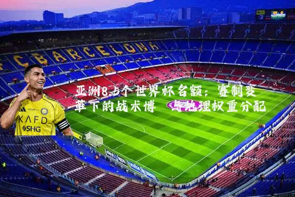 亚洲8.5个世界杯名额:赛制变革下的战术博弈与地理权重分配