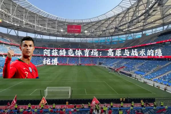 阿兹特克体育场:高原与战术的隐秘博弈