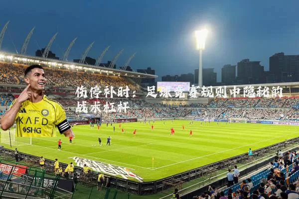 伤停补时:足球竞赛规则中隐秘的战术杠杆