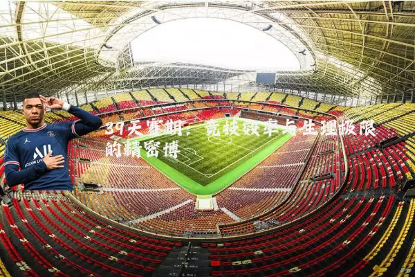39天赛期：竞技效率与生理极限的精密博弈