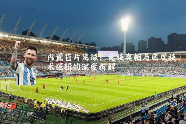 内置芯片足球:竞技真相与底层技术逻辑的深度拆解