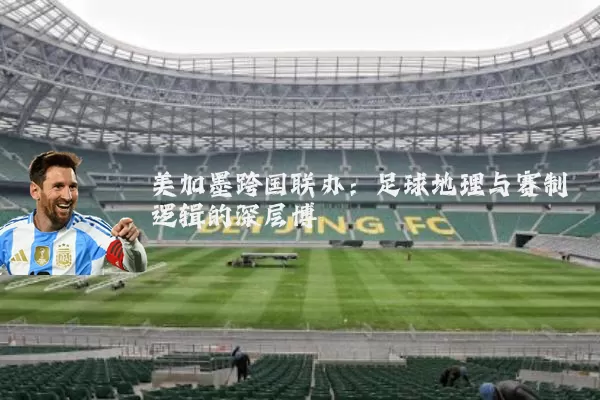 美加墨跨国联办：足球地理与赛制逻辑的深层博弈