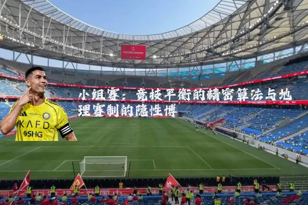 小组赛:竞技平衡的精密算法与地理赛制的隐性博弈