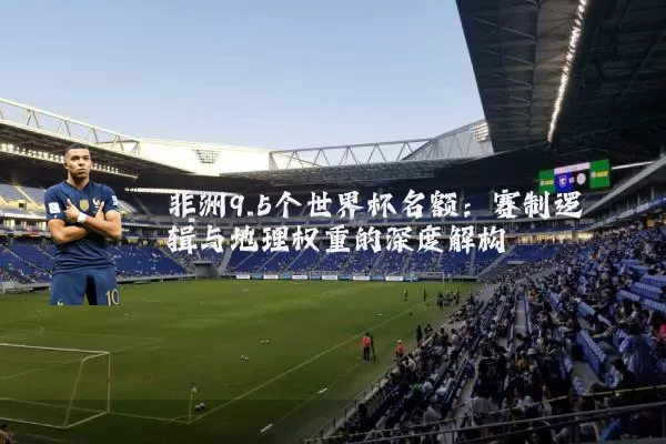 非洲9.5个世界杯名额:赛制逻辑与地理权重的深度解构
