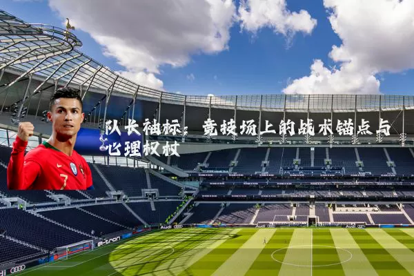 队长袖标:竞技场上的战术锚点与心理权杖