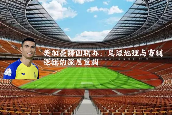 美加墨跨国联办:足球地理与赛制逻辑的深层重构