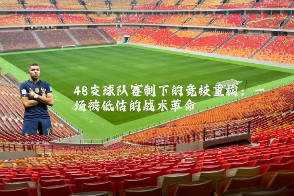 48支球队赛制下的竞技重构：一场被低估的战术革命