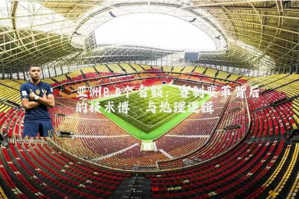 亚洲8.5个名额:赛制变革背后的技术博弈与地理逻辑