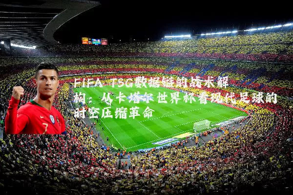 FIFA TSG数据链的战术解构:从卡塔尔世界杯看现代足球的时空压缩革命