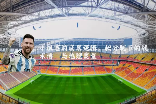 小组赛的底层逻辑:积分制下的战术博弈与地理变量