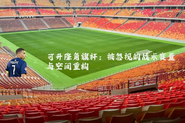 可升降角旗杆:被忽视的战术变量与空间重构