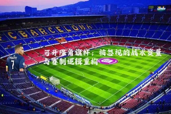 可升降角旗杆：被忽视的战术变量与赛制逻辑重构