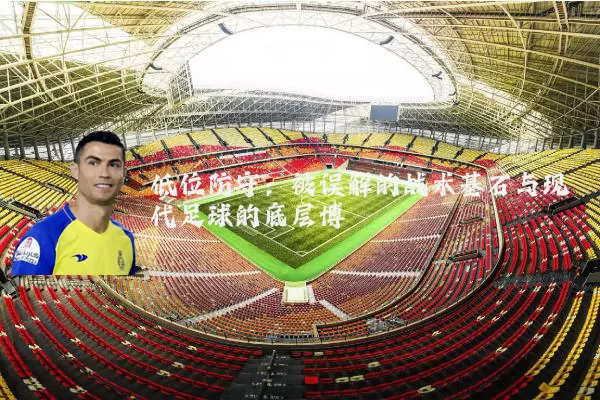 低位防守：被误解的战术基石与现代足球的底层博弈