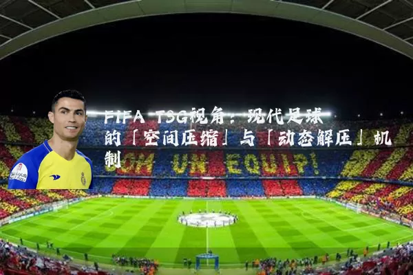 FIFA TSG视角:现代足球的「空间压缩」与「动态解压」机制